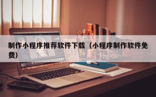 丹阳制作小程序推荐软件下载（小程序制作软件免费）