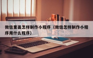 丹阳微信里面怎样制作小程序（微信怎样制作小程序用什么程序）