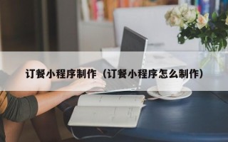 丹阳订餐小程序制作（订餐小程序怎么制作）