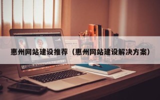 丹阳惠州网站建设推荐（惠州网站建设解决方案）
