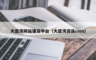 丹阳大亚湾网站建设平台（大亚湾资讯com）