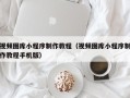丹阳视频图库小程序制作教程（视频图库小程序制作教程手机版）
