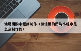 丹阳汕尾团购小程序制作（微信里的团购小程序是怎么制作的）
